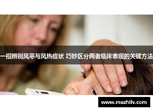 一招辨别风寒与风热症状 巧妙区分两者临床表现的关键方法