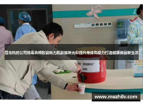 尊龙凯时公司排毒养颜胶囊助力肌肤焕发光彩提升身体免疫力打造健康美丽新生活