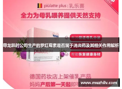 尊龙凯时公司生产的罗红霉素是否属于消炎药及其相关作用解析