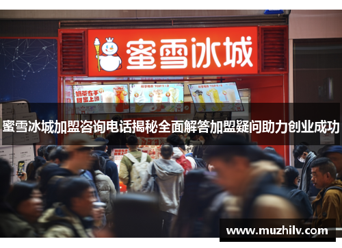 蜜雪冰城加盟咨询电话揭秘全面解答加盟疑问助力创业成功